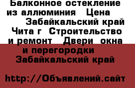 Балконное остекление из аллюминия › Цена ­ 7 000 - Забайкальский край, Чита г. Строительство и ремонт » Двери, окна и перегородки   . Забайкальский край